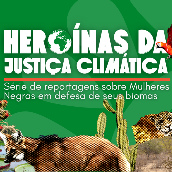 EDITORIAL – Heroínas da Justiça Climática: Série de reportagens sobre Mulheres Negras em defesa de seus biomas